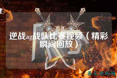 逆战ag战队比赛视频（精彩瞬间回放）