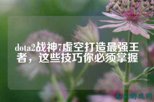 dota2战神7虚空打造最强王者,这些技巧你必须掌握