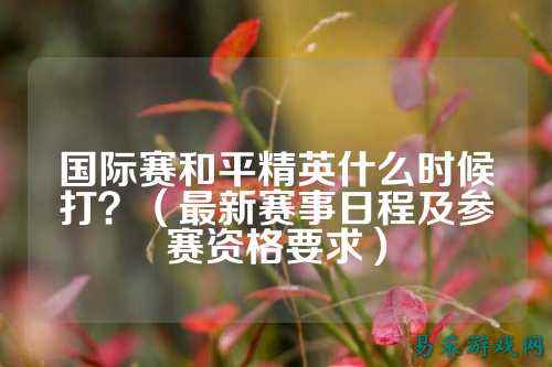 国际赛和平精英什么时候打?(最新赛事日程及参赛资格要求)