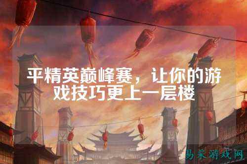 平精英巅峰赛,让你的游戏技巧更上一层楼