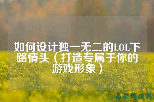如何设计独一无二的LOL下路情头(打造专属于你的游戏形象)