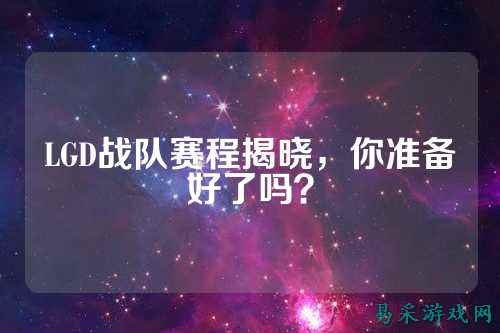 LGD战队赛程揭晓，你准备好了吗？