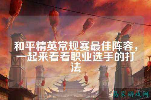 和平精英常规赛最佳阵容,一起来看看职业选手的打法