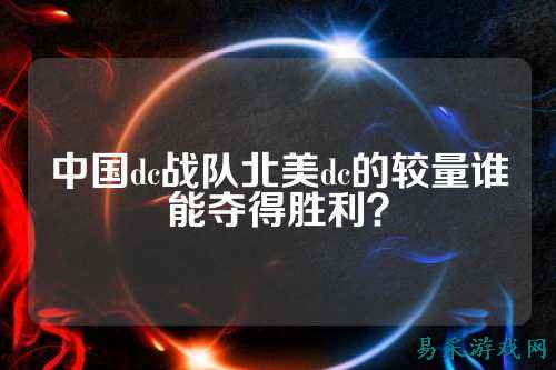 中国dc战队北美dc的较量谁能夺得胜利？