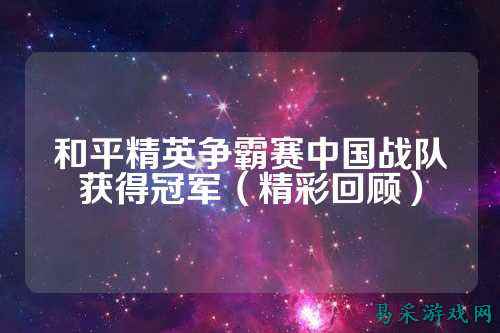 和平精英争霸赛中国战队获得冠军(精彩回顾)