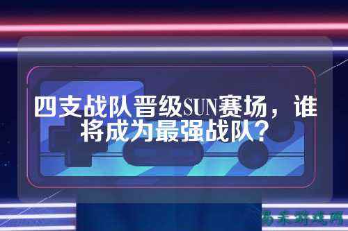 四支战队晋级SUN赛场，谁将成为最强战队？