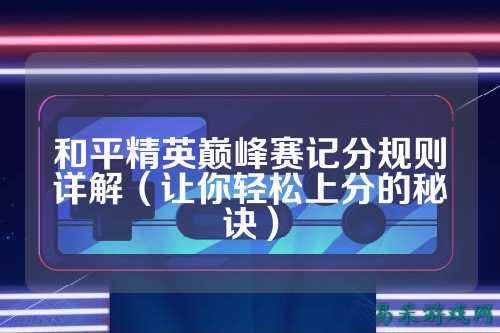 和平精英巅峰赛记分规则详解(让你轻松上分的秘诀)