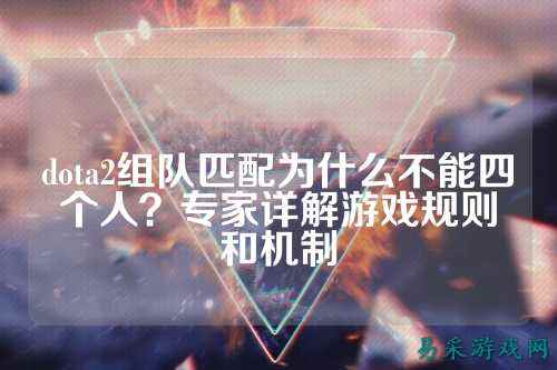 dota2组队匹配为什么不能四个人?专家详解游戏规则和机制