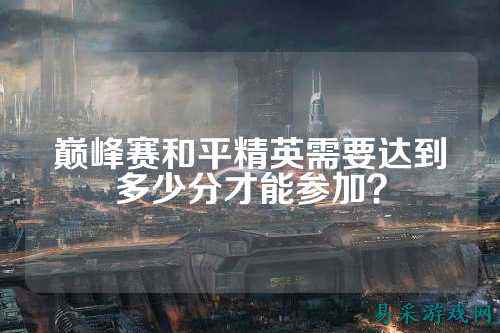 巅峰赛和平精英需要达到多少分才能参加?