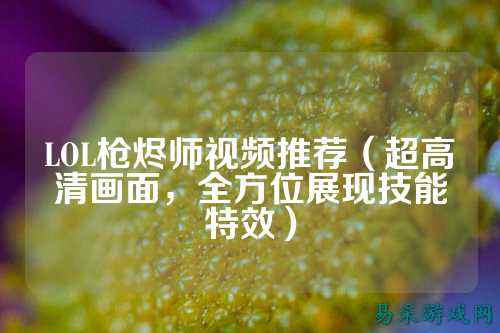 LOL枪烬师视频推荐(超高清画面,全方位展现技能特效)