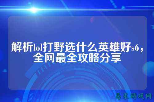 解析lol打野选什么英雄好s6,全网最全攻略分享