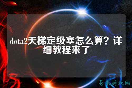 dota2天梯定级塞怎么算?详细教程来了