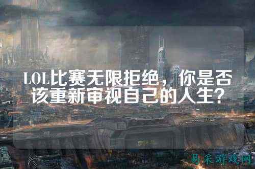 LOL比赛无限拒绝,你是否该重新审视自己的人生?