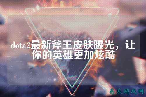 dota2最新斧王皮肤曝光,让你的英雄更加炫酷