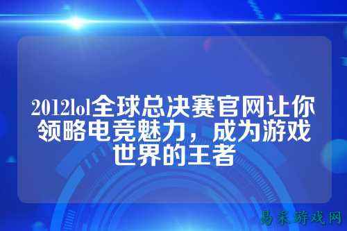 2012lol全球总决赛官网让你领略电竞魅力,成为游戏世界的王者