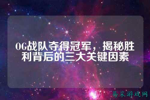 OG战队夺得冠军，揭秘胜利背后的三大关键因素