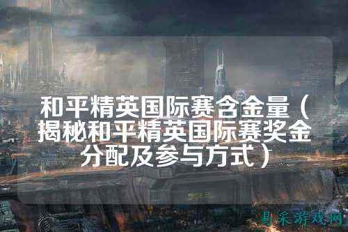 和平精英国际赛含金量(揭秘和平精英国际赛奖金分配及参与方式)