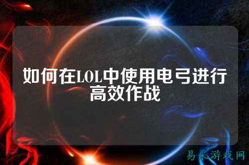 如何在LOL中使用电弓进行高效作战