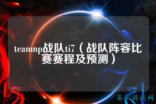 teamnp战队ti7（战队阵容比赛赛程及预测）