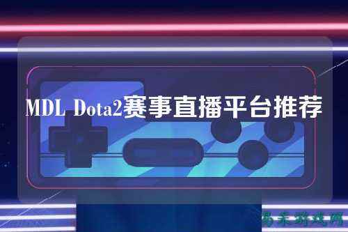 MDL Dota2赛事直播平台推荐