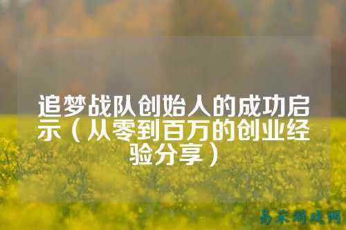 追梦战队创始人的成功启示（从零到百万的创业经验分享）