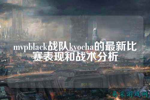 mvpblack战队kyocha的最新比赛表现和战术分析