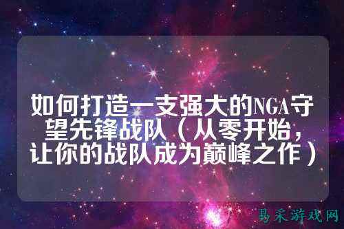 如何打造一支强大的NGA守望先锋战队（从零开始，让你的战队成为巅峰之作）