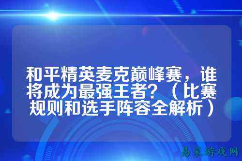 和平精英麦克巅峰赛,谁将成为最强王者?(比赛规则和选手阵容全解析)