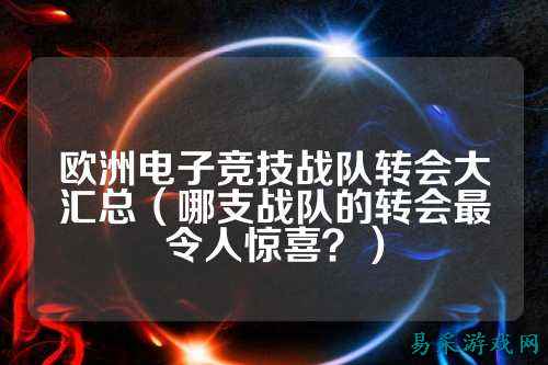 欧洲电子竞技战队转会大汇总（哪支战队的转会最令人惊喜？）