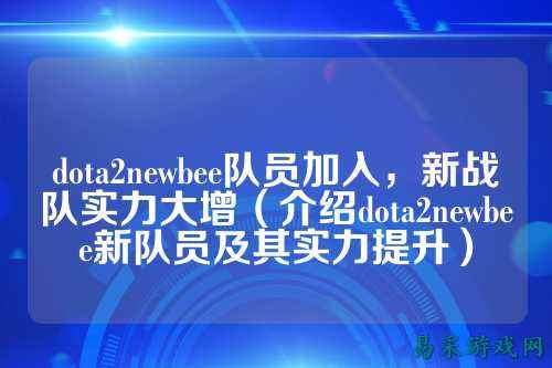 dota2newbee队员加入,新战队实力大增(介绍dota2newbee新队员及其实力提升)