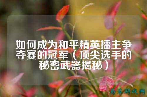 如何成为和平精英擂主争夺赛的冠军(顶尖选手的秘密武器揭秘)