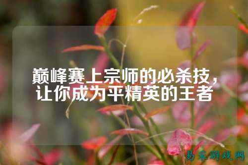 巅峰赛上宗师的必杀技,让你成为平精英的王者