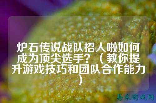 炉石传说战队招人啦如何成为顶尖选手？（教你提升游戏技巧和团队合作能力）
