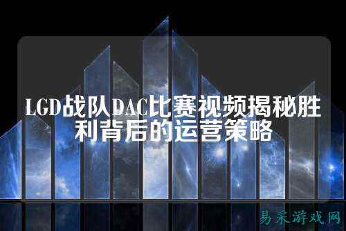 LGD战队DAC比赛视频揭秘胜利背后的运营策略