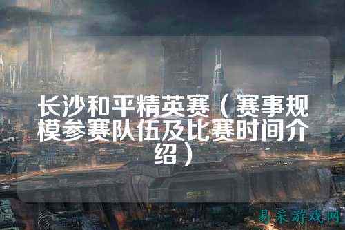 长沙和平精英赛(赛事规模参赛队伍及比赛时间介绍)