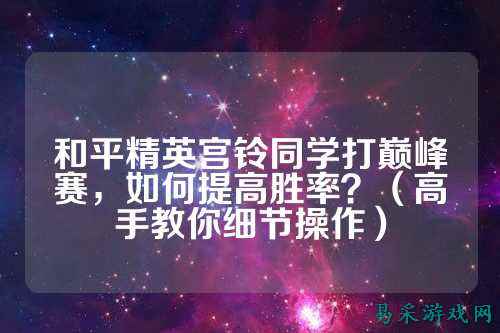 和平精英宫铃同学打巅峰赛,如何提高胜率?(高手教你细节操作)