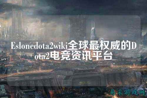 Eslonedota2wiki全球最权威的Dota2电竞资讯平台