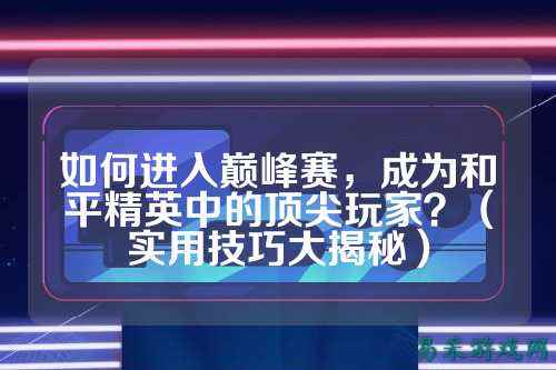 如何进入巅峰赛,成为和平精英中的顶尖玩家?(实用技巧大揭秘)