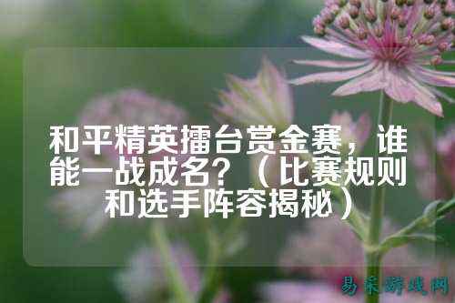 和平精英擂台赏金赛,谁能一战成名?(比赛规则和选手阵容揭秘)