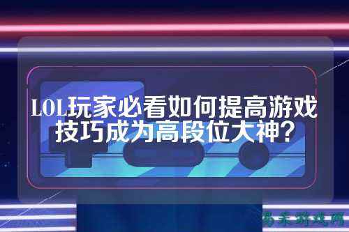 LOL玩家必看如何提高游戏技巧成为高段位大神?