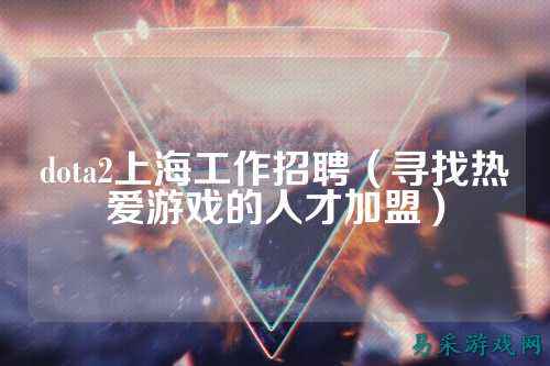 dota2上海工作招聘(寻找热爱游戏的人才加盟)