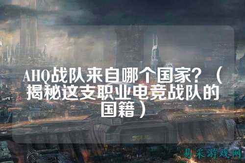 AHQ战队来自哪个国家？（揭秘这支职业电竞战队的国籍）