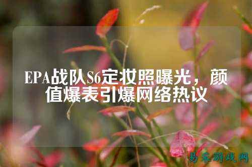 EPA战队S6定妆照曝光，颜值爆表引爆网络热议