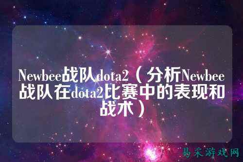 Newbee战队dota2（分析Newbee战队在dota2比赛中的表现和战术）