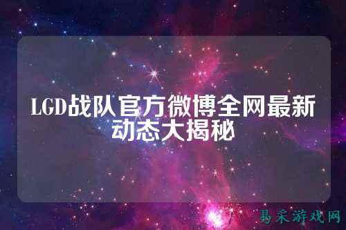 LGD战队官方微博全网最新动态大揭秘