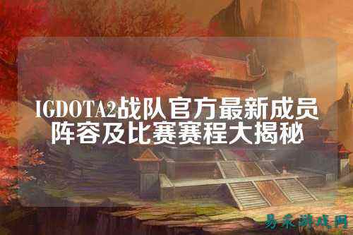 IGDOTA2战队官方最新成员阵容及比赛赛程大揭秘
