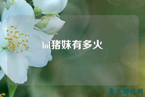 lol猪妹有多火