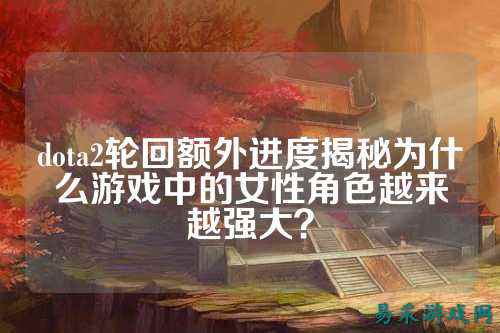 dota2轮回额外进度揭秘为什么游戏中的女性角色越来越强大?
