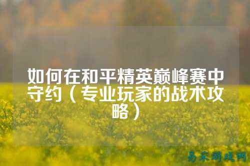 如何在和平精英巅峰赛中守约(专业玩家的战术攻略)