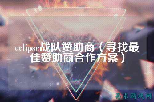 eclipse战队赞助商（寻找最佳赞助商合作方案）